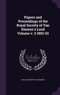 Papers and Proceedings of the Royal Society of Van Diemen's Land Volume v. 2 1852-53