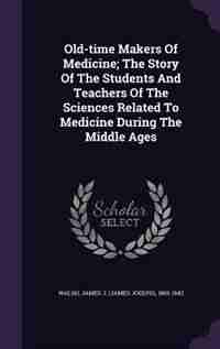 Old-time Makers Of Medicine; The Story Of The Students And Teachers Of The Sciences Related To Medicine During The Middle Ages by James J. (james Joseph) 1865-194 Walsh