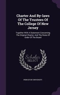 Charter And By-laws Of The Trustees Of The College Of New Jersey: Together With A Statement Concerning The Original Charter, And The Rules Of Order Of The Board