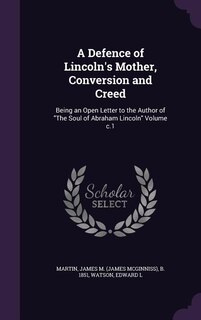 A Defence of Lincoln's Mother, Conversion and Creed: Being an Open Letter to the Author of The Soul of Abraham Lincoln Volume c.1