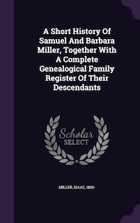 A Short History Of Samuel And Barbara Miller, Together With A Complete Genealogical Family Register Of Their Descendants