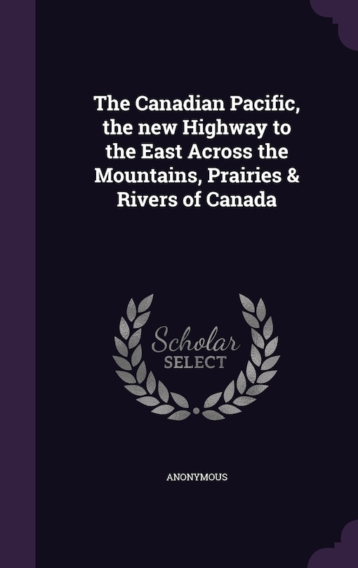 Front cover_The Canadian Pacific, the new Highway to the East Across the Mountains, Prairies & Rivers of Canada
