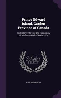 Prince Edward Island, Garden Province of Canada: Its History, Interests and Resources, With Information for Tourists, Etc