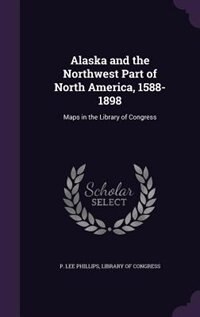 Alaska and the Northwest Part of North America, 1588-1898: Maps in the Library of Congress