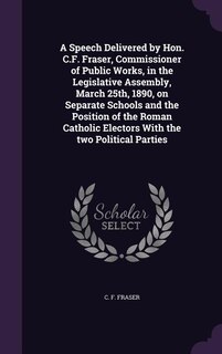 Couverture_A Speech Delivered by Hon. C.F. Fraser, Commissioner of Public Works, in the Legislative Assembly, March 25th, 1890, on Separate Schools and the Position of the Roman Catholic Electors With the two Political Parties