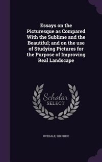 Essays on the Picturesque as Compared With the Sublime and the Beautiful; and on the use of Studying Pictures for the Purpose of Improving Real Landscape