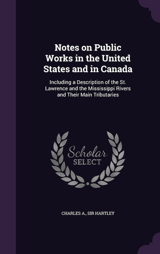 Notes on Public Works in the United States and in Canada: Including a Description of the St. Lawrence and the Mississippi Rivers and Their Main Tributaries