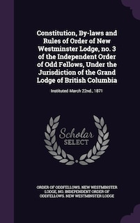 Front cover_Constitution, By-laws and Rules of Order of New Westminster Lodge, no. 3 of the Independent Order of Odd Fellows, Under the Jurisdiction of the Grand Lodge of British Columbia