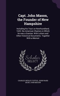 Capt. John Mason, the Founder of New Hampshire: Including his Tract on Newfoundland, 1620: the American Charters in Which he was a Grantee: With Letters and Other Historical Documents. Together With a Memoir