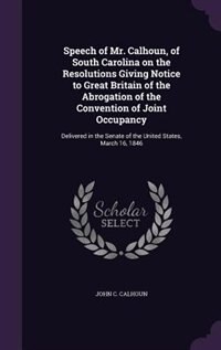 Front cover_Speech of Mr. Calhoun, of South Carolina on the Resolutions Giving Notice to Great Britain of the Abrogation of the Convention of Joint Occupancy