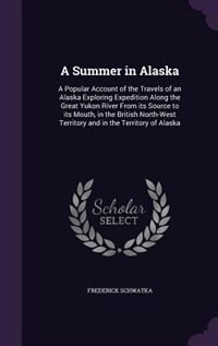 A Summer in Alaska: A Popular Account of the Travels of an Alaska Exploring Expedition Along the Great Yukon River From image number 0
