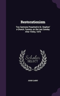 Restorationism: Two Sermons Preached in St. Stephen' s Church, Toronto, on the Last Sunday After Trinity, 1875