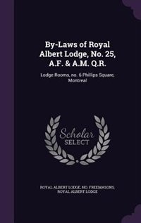 By-Laws of Royal Albert Lodge, No. 25, A.F. & A.M. Q.R.: Lodge Rooms, no. 6 Phillips Square, Montreal