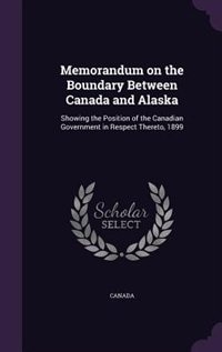 Memorandum on the Boundary Between Canada and Alaska: Showing the Position of the Canadian Government in Respect Thereto, 1899