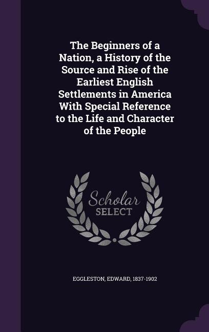 The Beginners of a Nation, a History of the Source and Rise of the Earliest English Settlements in America With Special Reference to the Life and Character of the People