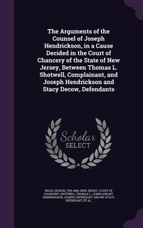 Front cover_The Arguments of the Counsel of Joseph Hendrickson, in a Cause Decided in the Court of Chancery of the State of New Jersey, Between Thomas L. Shotwell, Complainant, and Joseph Hendrickson and Stacy Decow, Defendants