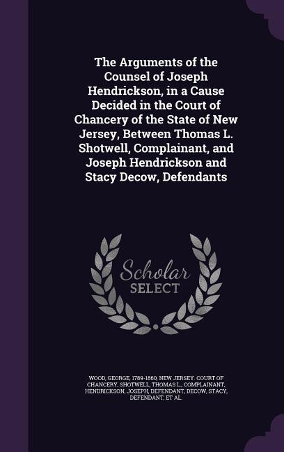 Front cover_The Arguments of the Counsel of Joseph Hendrickson, in a Cause Decided in the Court of Chancery of the State of New Jersey, Between Thomas L. Shotwell, Complainant, and Joseph Hendrickson and Stacy Decow, Defendants