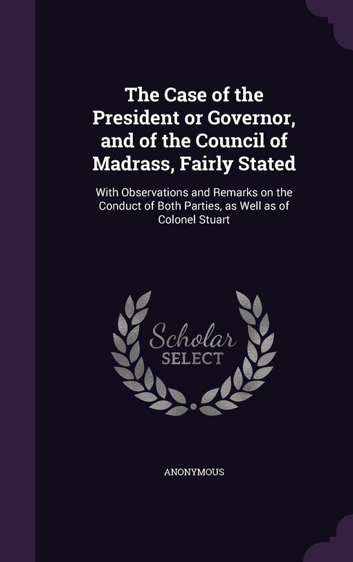 The Case of the President or Governor, and of the Council of Madrass, Fairly Stated: With Observations and Remarks on the Conduct of Both Parties, as Well as of Colonel Stuart