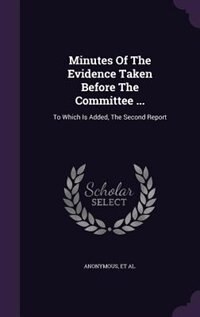 Minutes Of The Evidence Taken Before The Committee ...: To Which Is Added, The Second Report