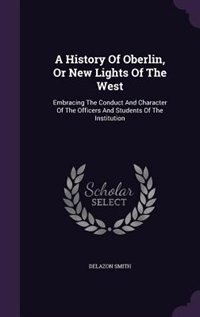 A History Of Oberlin, Or New Lights Of The West: Embracing The Conduct And Character Of The Officers And Students Of The Institution