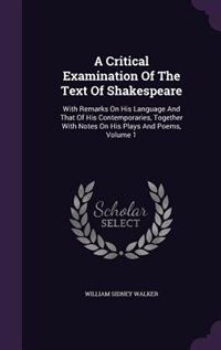 A Critical Examination Of The Text Of Shakespeare: With Remarks On His Language And That Of His Contemporaries, Together With Notes On His Plays And P