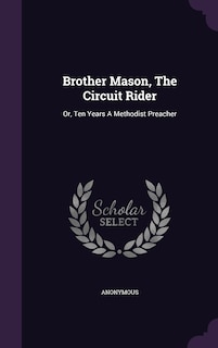 Brother Mason, The Circuit Rider: Or, Ten Years A Methodist Preacher