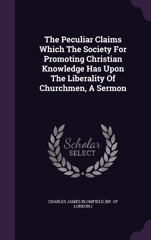 The Peculiar Claims Which The Society For Promoting Christian Knowledge Has Upon The Liberality Of Churchmen, A Sermon