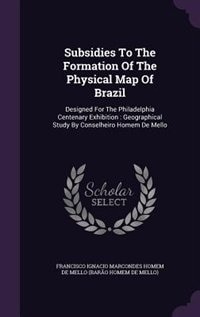 Subsidies To The Formation Of The Physical Map Of Brazil: Designed For The Philadelphia Centenary Exhibition : Geographical Study By Conselheiro Homem De Mel