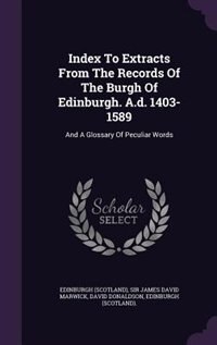Index To Extracts From The Records Of The Burgh Of Edinburgh. A.d. 1403-1589: And A Glossary Of Peculiar Words