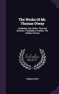 The Works Of Mr. Thomas Otway: Alcibiades. Don Carlos. Titus And Berenice. Friendship In Fashion. The Soldiers Fortune