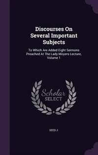 Discourses On Several Important Subjects: To Which Are Added Eight Sermons Preached At The Lady Moyers Lecture, Volume 1