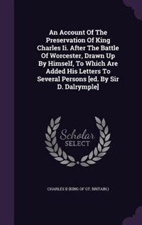 An Account Of The Preservation Of King Charles Ii. After The Battle Of Worcester, Drawn Up By Himself, To Which Are Added His Letters To Several Persons [ed. By Sir D. Dalrymple]