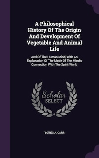 A Philosophical History Of The Origin And Development Of Vegetable And Animal Life: And Of The Human Mind, With An Explanation Of The Mode Of The Mind's Connection With The Spirit World