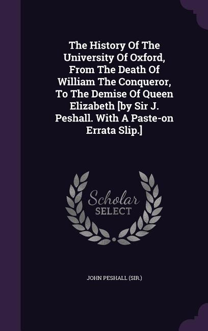 The History Of The University Of Oxford, From The Death Of William The Conqueror, To The Demise Of Queen Elizabeth [by Sir J. Peshall. With A Paste-on Errata Slip.]