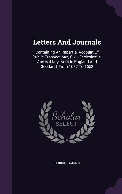 Letters And Journals: Containing An Impartial Account Of Public Transactions, Civil, Ecclesiastic, And Military, Both In