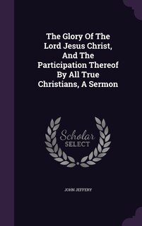 The Glory Of The Lord Jesus Christ, And The Participation Thereof By All True Christians, A Sermon