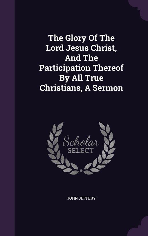 The Glory Of The Lord Jesus Christ, And The Participation Thereof By All True Christians, A Sermon