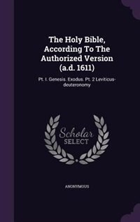 The Holy Bible, According To The Authorized Version (a.d. 1611): Pt. I. Genesis. Exodus. Pt. 2 Leviticus-deuteronomy