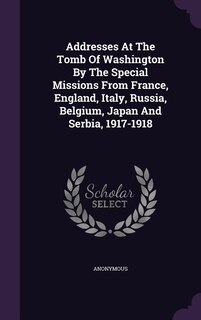 Addresses At The Tomb Of Washington By The Special Missions From France, England, Italy, Russia, Belgium, Japan And Serbia, 1917-1918