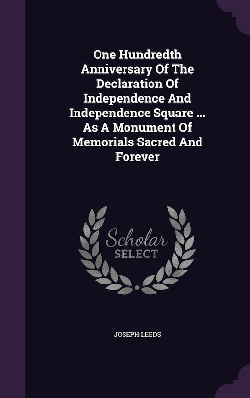 One Hundredth Anniversary Of The Declaration Of Independence And Independence Square ... As A Monument Of Memorials Sacred And Forever