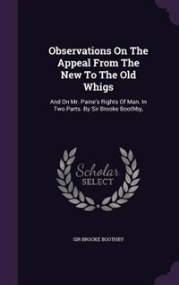 Observations On The Appeal From The New To The Old Whigs: And On Mr. Paine's Rights Of Man. In Two Parts. By Sir Brooke Boothby,