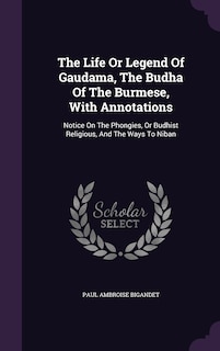 The Life Or Legend Of Gaudama, The Budha Of The Burmese, With Annotations: Notice On The Phongies, Or Budhist Religious, And The Ways To Niban