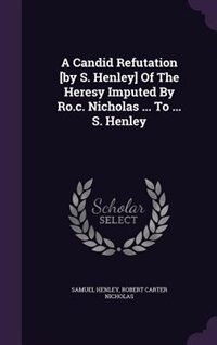 A Candid Refutation [by S. Henley] Of The Heresy Imputed By Ro.c. Nicholas ... To ... S. Henley