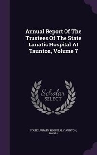 Annual Report Of The Trustees Of The State Lunatic Hospital At Taunton, Volume 7