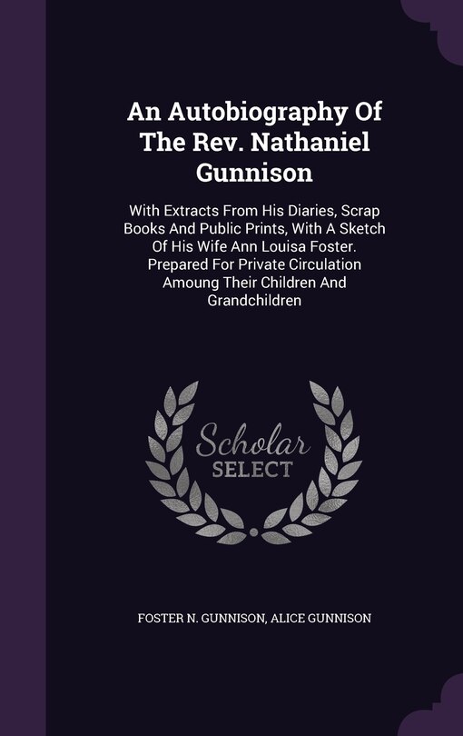 An Autobiography Of The Rev. Nathaniel Gunnison: With Extracts From His Diaries, Scrap Books And Public Prints, With A Sketch Of His Wife Ann Louisa Foster. Prepared For Private Circulation Amoung Their Children And Grandchildren