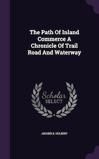 The Path Of Inland Commerce A Chronicle Of Trail Road And Waterway
