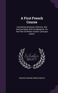 A First French Course: Containing Grammar, Delectus, And Exercise-book, With Vocabularies. On The Plan Of William Smith's principia Latina.