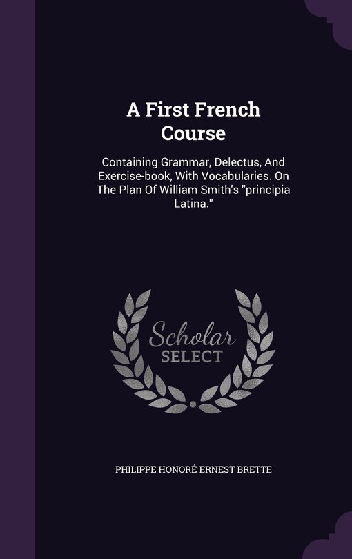 A First French Course: Containing Grammar, Delectus, And Exercise-book, With Vocabularies. On The Plan Of William Smith's principia Latina.