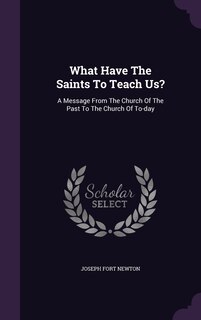 What Have The Saints To Teach Us?: A Message From The Church Of The Past To The Church Of To-day