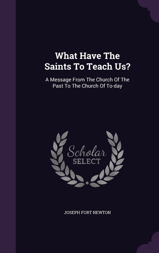 What Have The Saints To Teach Us?: A Message From The Church Of The Past To The Church Of To-day